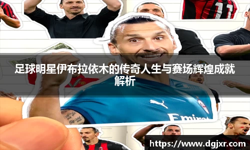 足球明星伊布拉依木的传奇人生与赛场辉煌成就解析