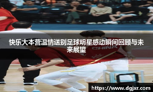 快乐大本营温情送别足球明星感动瞬间回顾与未来展望