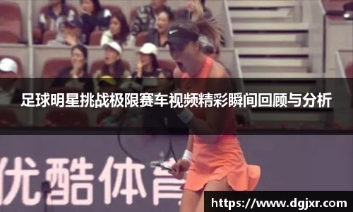 足球明星挑战极限赛车视频精彩瞬间回顾与分析