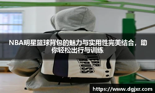 NBA明星篮球背包的魅力与实用性完美结合，助你轻松出行与训练